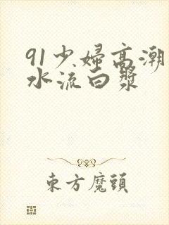 91少妇高潮喷水流白浆