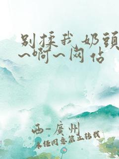 别揉我奶头~嗯~啊~网站