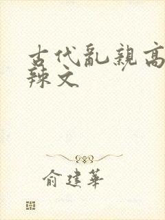 古代乱亲高h肉辣文