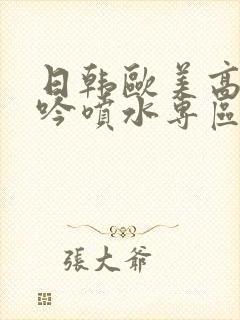 日韩欧美高潮呻吟喷水专区