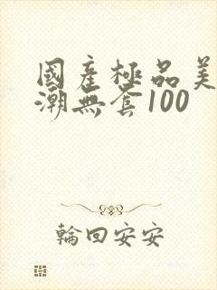 国产极品美女高潮无套100