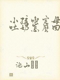 小孩吃完母乳就吐奶怎么回事