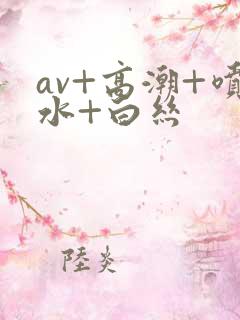 av+高潮+喷水+白丝