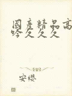 国产精品高潮呻吟久久久