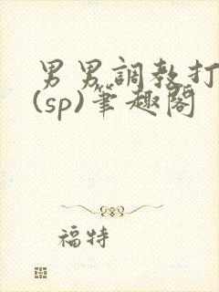 男男调教打屁股(sp)笔趣阁