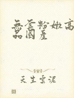 无套粉嫩高潮极品国产