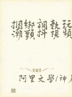 捆绑调教玩弄高潮颤抖视频