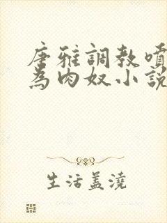 唐雅调教喷水沦为肉奴小说