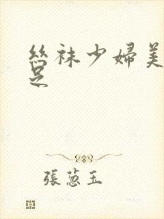 丝袜少妇美腿玉足