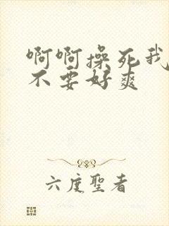 啊啊操死我嗯啊不要好爽