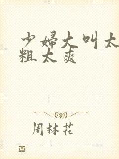 少妇大叫太大太粗太爽