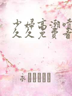 少妇高潮喷水久久久免费看