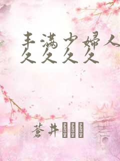 丰满少妇人妻久久久久久