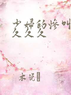 少妇的惨叫高潮久久久