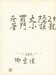 斗罗大陆2绝世唐门小说龙王传说网