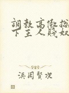 调教高傲总裁跪下主人贱奴微博惩罚