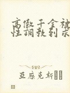 高傲千金被狠狠性调教到求饶小说