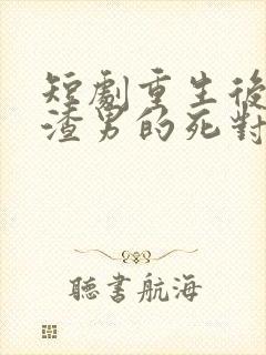 短剧重生后嫁给渣男的死对头