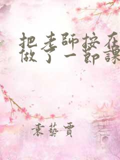 把老师按在地下做了一节课