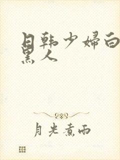 日韩少妇白嫩嫩黑人