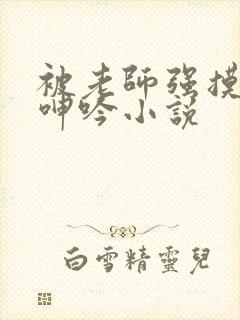 被老师强摸双乳呻吟小说