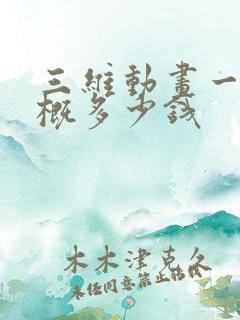 三维动画一秒大概多少钱