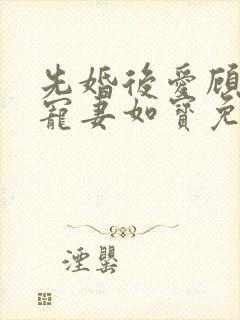 先婚后爱顾先生宠妻如宝免费