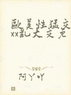 欧美性猛交xxxx乱大交免费