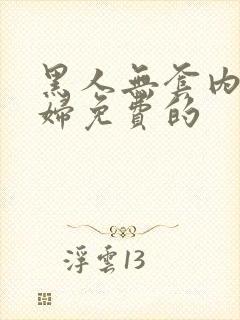 黑人无套内谢少妇免费的