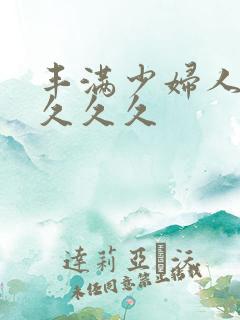 丰满少妇人妻久久久久