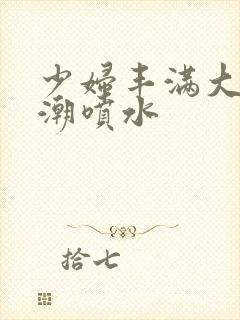 少妇丰满大乳高潮喷水