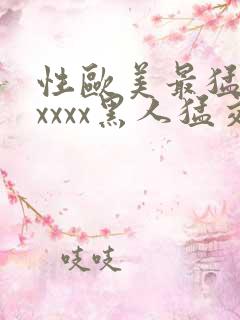 性欧美最猛黑人xxxx黑人猛交最新在线