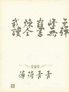 武炼巅峰免费阅读全书无弹窗