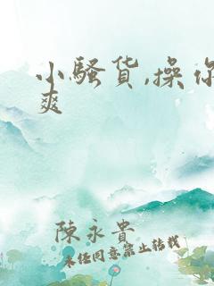 小骚货,操你真爽