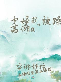 少妇我被躁爽到高潮a