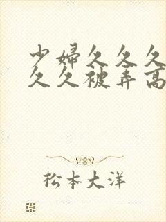 少妇久久久久久久久被弄高潮