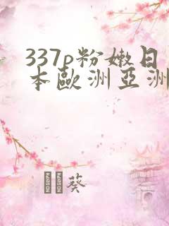 337p粉嫩日本欧洲亚洲张悠雨