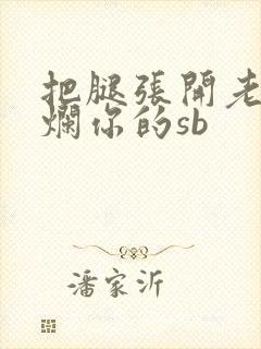 把腿张开老子臊烂你的sb