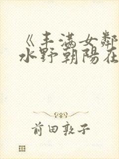 《丰满女邻居》水野朝阳在线观看