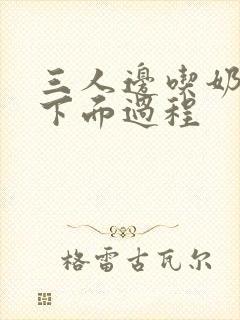 三人边吃奶边摸下面过程