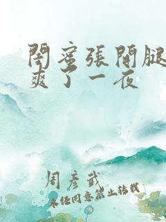 闺蜜张开腿让我爽了一夜