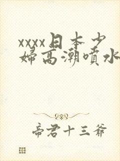 xxxx日本少妇高潮喷水