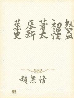 叶辰萧初然刚刚更新太慢益生菌