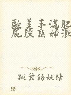 欧美丰满肥臀大屁股熟妇激情视频