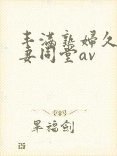 丰满熟妇久久人妻同堂av