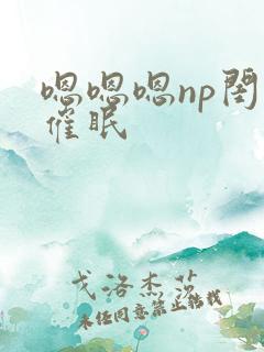 嗯嗯嗯np闺蜜催眠