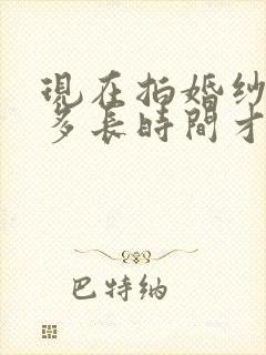 现在拍婚纱照要多长时间才能拿到