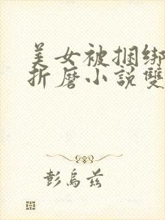 美女被捆绑震蛋折磨小说双性调教小说