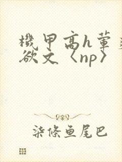 机甲高h荤爽肉欲文〈np〉