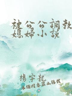 被公公调教的儿媳妇小说
